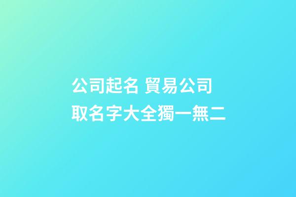 公司起名 貿易公司取名字大全獨一無二-第1張-公司起名-玄機派